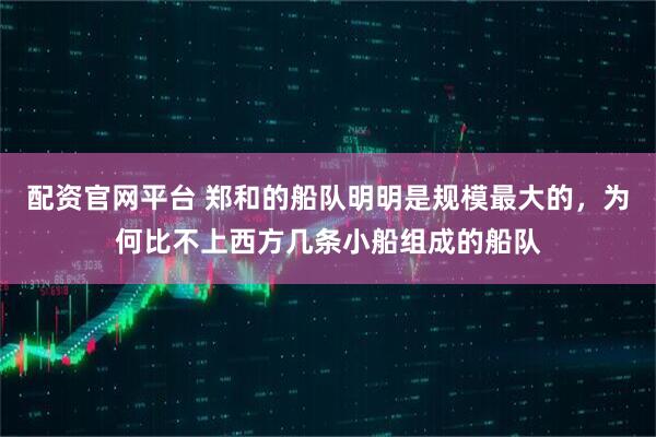 配资官网平台 郑和的船队明明是规模最大的，为何比不上西方几条小船组成的船队