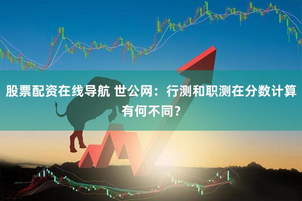 股票配资在线导航 世公网：行测和职测在分数计算有何不同？