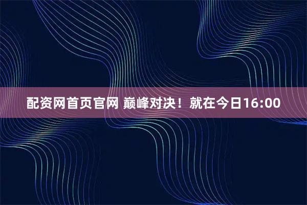 配资网首页官网 巅峰对决！就在今日16:00