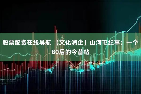 股票配资在线导航 【文化润企】山河屯纪事：一个80后的今昔帖