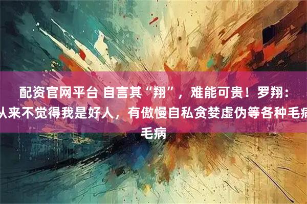 配资官网平台 自言其“翔”，难能可贵！罗翔：从来不觉得我是好人，有傲慢自私贪婪虚伪等各种毛病