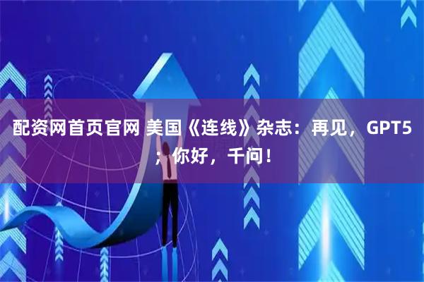 配资网首页官网 美国《连线》杂志：再见，GPT5；你好，千问！