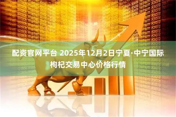 配资官网平台 2025年12月2日宁夏·中宁国际枸杞交易中心价格行情