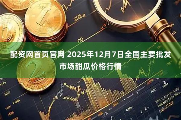 配资网首页官网 2025年12月7日全国主要批发市场甜瓜价格行情