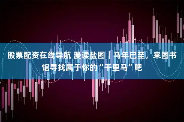 股票配资在线导航 漫读盐图｜马年已至，来图书馆寻找属于你的“千里马”吧