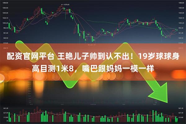 配资官网平台 王艳儿子帅到认不出！19岁球球身高目测1米8，嘴巴跟妈妈一模一样