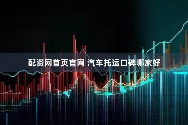 配资网首页官网 汽车托运口碑哪家好
