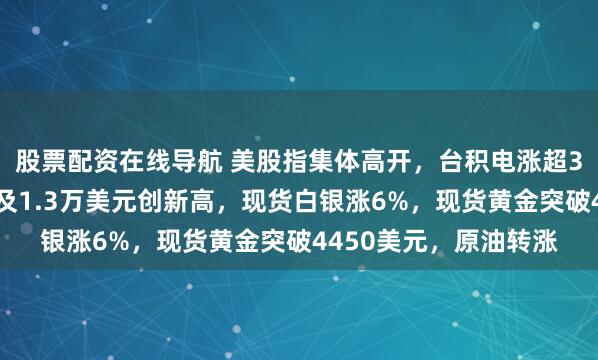 股票配资在线导航 美股指集体高开，台积电涨超3%再创新高，伦铜触及1.3万美元创新高，现货白银涨6%，现货黄金突破4450美元，原油转涨