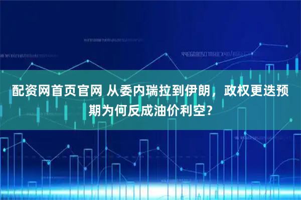 配资网首页官网 从委内瑞拉到伊朗，政权更迭预期为何反成油价利空？