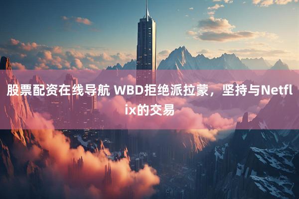 股票配资在线导航 WBD拒绝派拉蒙，坚持与Netflix的交易