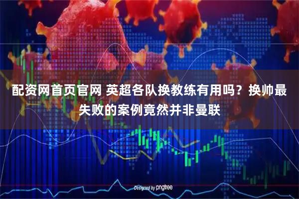 配资网首页官网 英超各队换教练有用吗？换帅最失败的案例竟然并非曼联