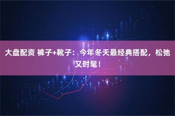大盘配资 裤子+靴子：今年冬天最经典搭配，松弛又时髦！