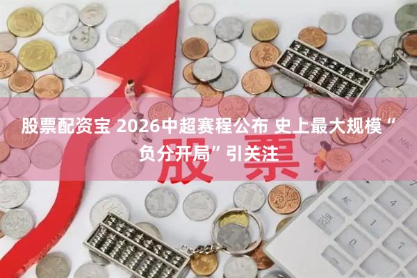 股票配资宝 2026中超赛程公布 史上最大规模“负分开局”引关注