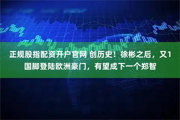 正规股指配资开户官网 创历史！徐彬之后，又1国脚登陆欧洲豪门，有望成下一个郑智