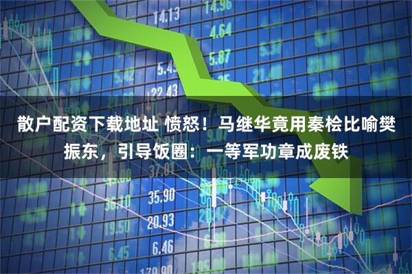 散户配资下载地址 愤怒!马继华竟用秦桧比喻樊振东,引导饭圈:一等军功章成废铁