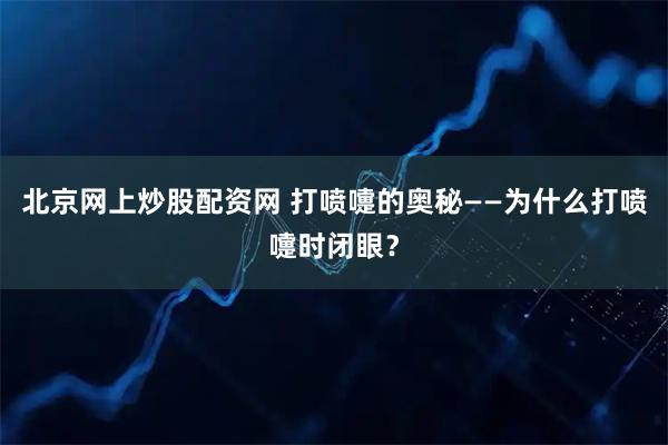 北京网上炒股配资网 打喷嚏的奥秘——为什么打喷嚏时闭眼？