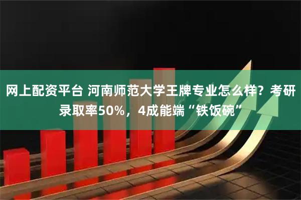 网上配资平台 河南师范大学王牌专业怎么样？考研录取率50%，4成能端“铁饭碗”