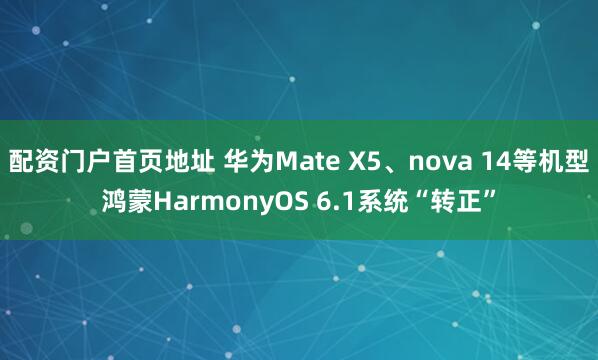 配资门户首页地址 华为Mate X5、nova 14等机型鸿蒙HarmonyOS 6.1系统“转正”