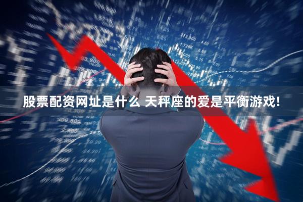 股票配资网址是什么 天秤座的爱是平衡游戏!