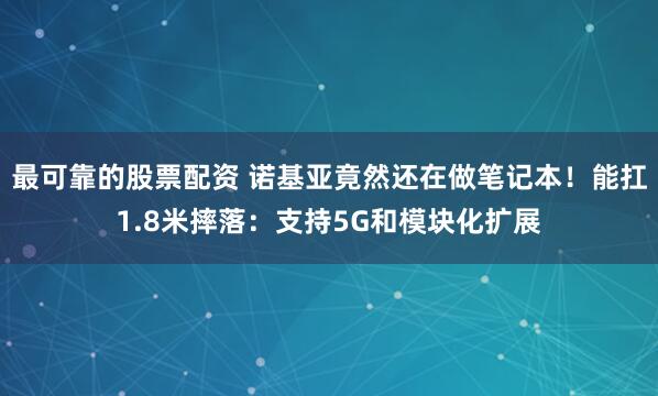 最可靠的股票配资 诺基亚竟然还在做笔记本！能扛1.8米摔落：支持5G和模块化扩展