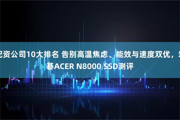 配资公司10大排名 告别高温焦虑、能效与速度双优，宏碁ACER N8000 SSD测评