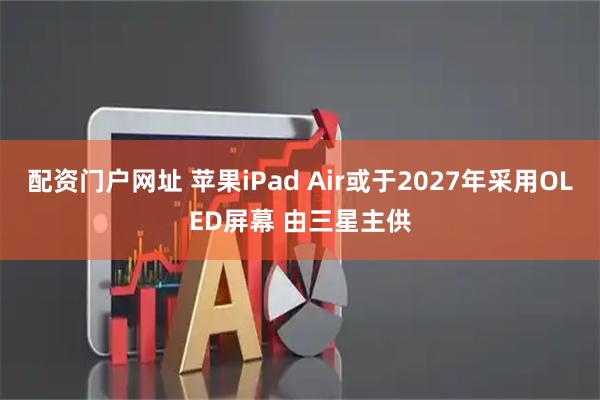 配资门户网址 苹果iPad Air或于2027年采用OLED屏幕 由三星主供