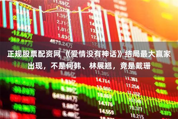 正规股票配资网 《爱情没有神话》结局最大赢家出现，不是何韩、林展翘，竟是戴珊