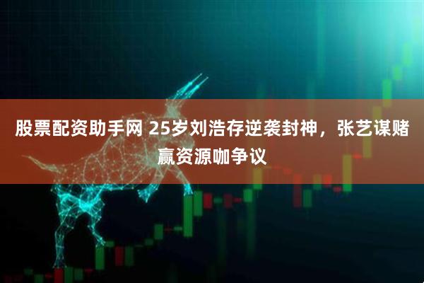 股票配资助手网 25岁刘浩存逆袭封神，张艺谋赌赢资源咖争议